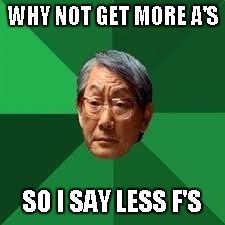 My neighbor use to give me a $1 for every A I got in school...excellent motivation for a kid in the 70's. | WHY NOT GET MORE A'S SO I SAY LESS F'S | image tagged in asian dad | made w/ Imgflip meme maker