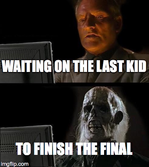 I'll Just Wait Here | WAITING ON THE LAST KID TO FINISH THE FINAL | image tagged in memes,ill just wait here | made w/ Imgflip meme maker