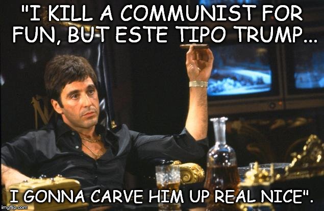 bad boy tony | "I KILL A COMMUNIST FOR FUN, BUT ESTE TIPO TRUMP... I GONNA CARVE HIM UP REAL NICE". | image tagged in donald trump | made w/ Imgflip meme maker