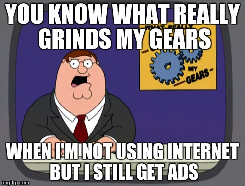 Peter Griffin News Meme | YOU KNOW WHAT REALLY GRINDS MY GEARS WHEN I'M NOT USING INTERNET BUT I STILL GET ADS | image tagged in memes,peter griffin news | made w/ Imgflip meme maker