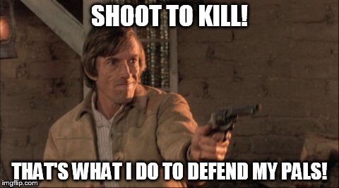 Shoot To Kill | SHOOT TO KILL! THAT'S WHAT I DO TO DEFEND MY PALS! | image tagged in shoot to kill,memes,silverado,scott glenn,cowboy,gun | made w/ Imgflip meme maker