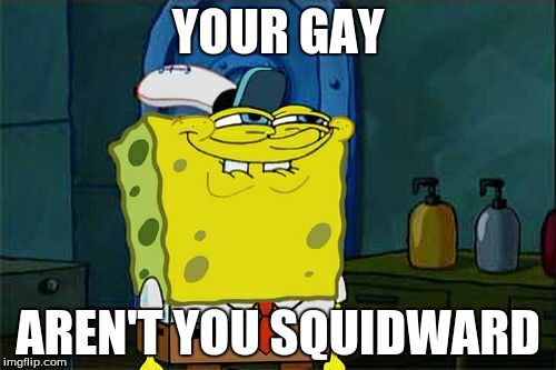 Don't You Squidward | YOUR GAY AREN'T YOU SQUIDWARD | image tagged in memes,dont you squidward | made w/ Imgflip meme maker