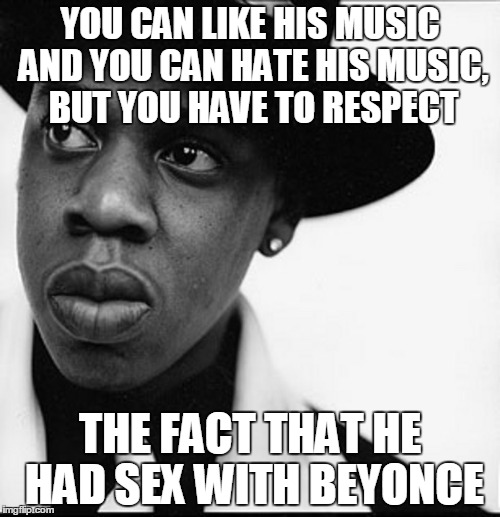 YOU CAN LIKE HIS MUSIC AND YOU CAN HATE HIS MUSIC, BUT YOU HAVE TO RESPECT THE FACT THAT HE HAD SEX WITH BEYONCE | made w/ Imgflip meme maker