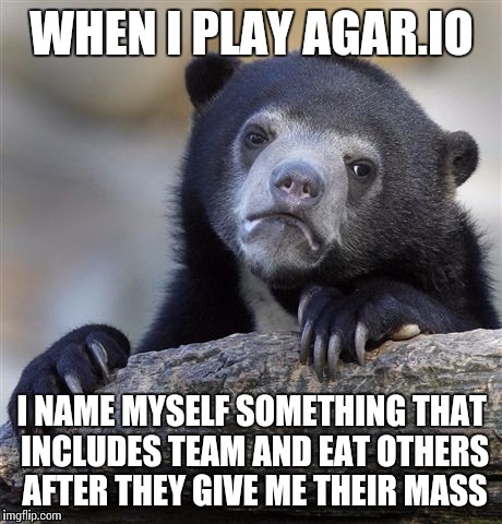 Confession Bear Meme | WHEN I PLAY AGAR.IO I NAME MYSELF SOMETHING THAT INCLUDES TEAM AND EAT OTHERS AFTER THEY GIVE ME THEIR MASS | image tagged in memes,confession bear | made w/ Imgflip meme maker