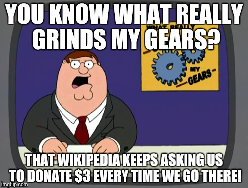 Peter Griffin News | YOU KNOW WHAT REALLY GRINDS MY GEARS? THAT WIKIPEDIA KEEPS ASKING US TO DONATE $3 EVERY TIME WE GO THERE! | image tagged in memes,peter griffin news | made w/ Imgflip meme maker