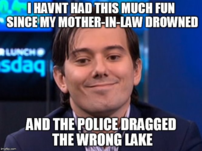 Shkreli | I HAVNT HAD THIS MUCH FUN SINCE MY MOTHER-IN-LAW DROWNED AND THE POLICE DRAGGED THE WRONG LAKE | image tagged in shkreli | made w/ Imgflip meme maker