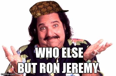 Ron Jeremy | WHO ELSE BUT RON JEREMY | image tagged in ron jeremy,scumbag | made w/ Imgflip meme maker
