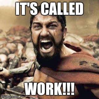 THIS IS SPARTA!!!! | IT'S CALLED WORK!!! | image tagged in this is sparta | made w/ Imgflip meme maker