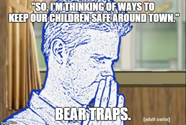 Thinking Tom | "SO, I'M THINKING OF WAYS TO KEEP OUR CHILDREN SAFE AROUND TOWN." BEAR TRAPS. | image tagged in thinking tom | made w/ Imgflip meme maker