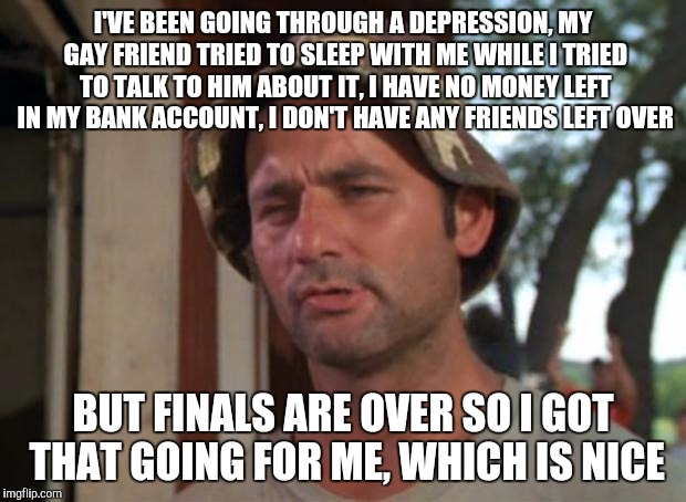 So I Got That Goin For Me Which Is Nice | I'VE BEEN GOING THROUGH A DEPRESSION, MY GAY FRIEND TRIED TO SLEEP WITH ME WHILE I TRIED TO TALK TO HIM ABOUT IT, I HAVE NO MONEY LEFT IN MY | image tagged in memes,so i got that goin for me which is nice | made w/ Imgflip meme maker