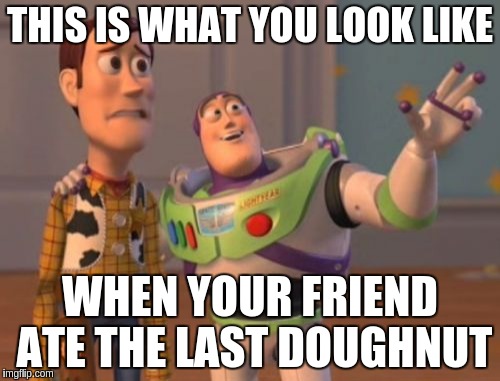 X, X Everywhere Meme | THIS IS WHAT YOU LOOK LIKE WHEN YOUR FRIEND ATE THE LAST DOUGHNUT | image tagged in memes,x x everywhere | made w/ Imgflip meme maker