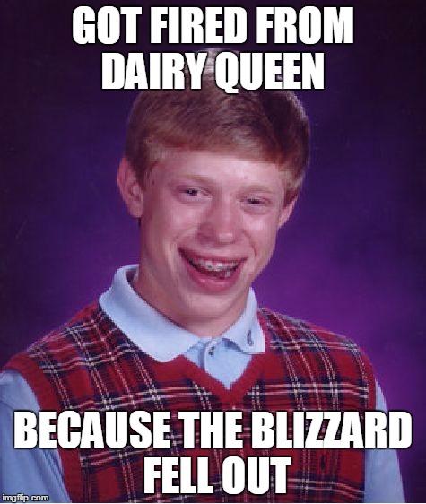 Bad Luck Brian | GOT FIRED FROM DAIRY QUEEN BECAUSE THE BLIZZARD FELL OUT | image tagged in memes,bad luck brian | made w/ Imgflip meme maker