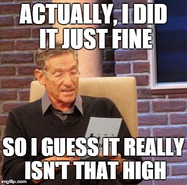 Maury Lie Detector Meme | ACTUALLY, I DID IT JUST FINE SO I GUESS IT REALLY ISN'T THAT HIGH | image tagged in memes,maury lie detector | made w/ Imgflip meme maker