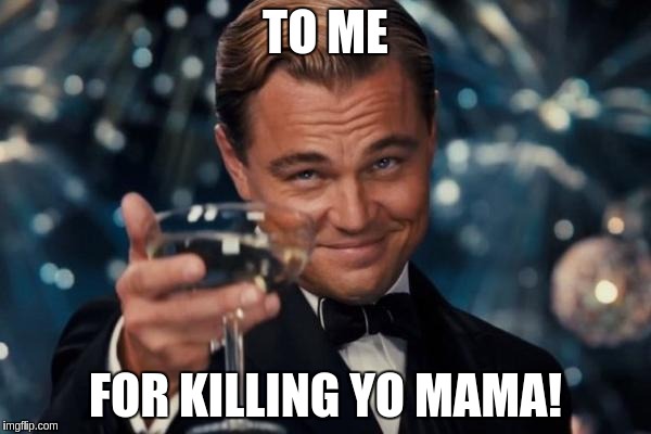 Leonardo Dicaprio Cheers | TO ME FOR KILLING YO MAMA! | image tagged in memes,leonardo dicaprio cheers | made w/ Imgflip meme maker