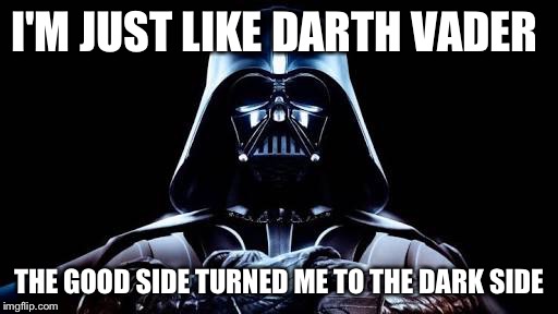 Darth Vader meme | I'M JUST LIKE DARTH VADER THE GOOD SIDE TURNED ME TO THE DARK SIDE | image tagged in darth vader meme | made w/ Imgflip meme maker