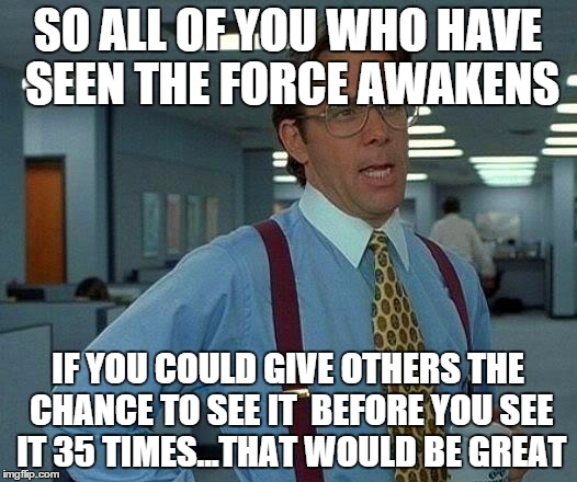 That Would Be Great Meme | SO ALL OF YOU WHO HAVE SEEN THE FORCE AWAKENS IF YOU COULD GIVE OTHERS THE CHANCE TO SEE IT  BEFORE YOU SEE IT 35 TIMES...THAT WOULD BE GREA | image tagged in memes,that would be great | made w/ Imgflip meme maker