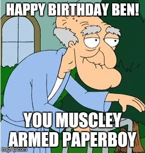 Herbert The Pervert | HAPPY BIRTHDAY BEN! YOU MUSCLEY ARMED PAPERBOY | image tagged in herbert the pervert | made w/ Imgflip meme maker