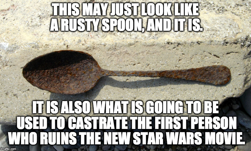 THIS MAY JUST LOOK LIKE A RUSTY SPOON, AND IT IS. IT IS ALSO WHAT IS GOING TO BE USED TO CASTRATE THE FIRST PERSON WHO RUINS THE NEW STAR WA | image tagged in star wars,no spoilers | made w/ Imgflip meme maker