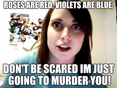 ROSES ARE RED, VIOLETS ARE BLUE, DON'T BE SCARED IM JUST GOING TO MURDER YOU! | image tagged in murder,creepy girlfriend | made w/ Imgflip meme maker