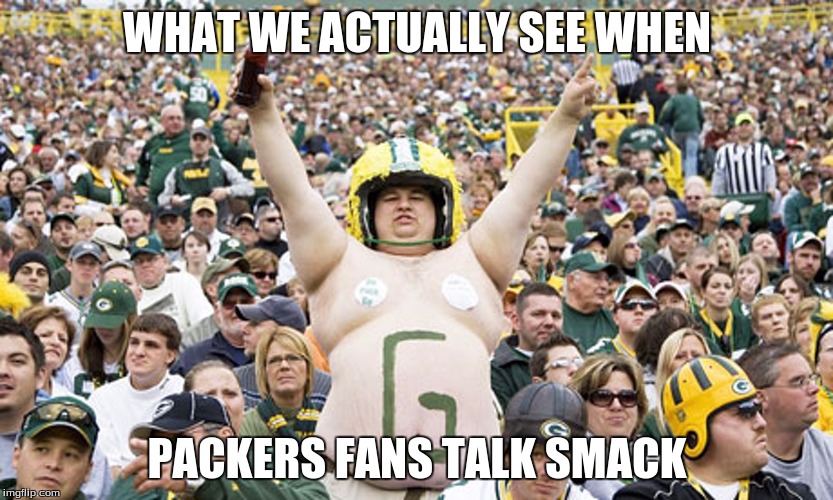Overweight Packers Fan | WHAT WE ACTUALLY SEE WHEN PACKERS FANS TALK SMACK | image tagged in overweight packers fan | made w/ Imgflip meme maker