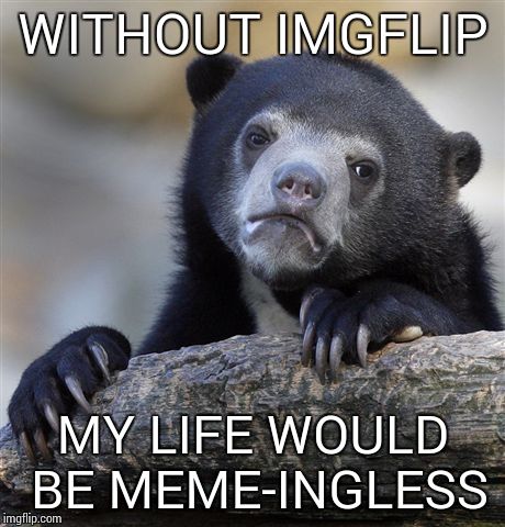 Confession Bear | WITHOUT IMGFLIP MY LIFE WOULD BE MEME-INGLESS | image tagged in memes,confession bear | made w/ Imgflip meme maker