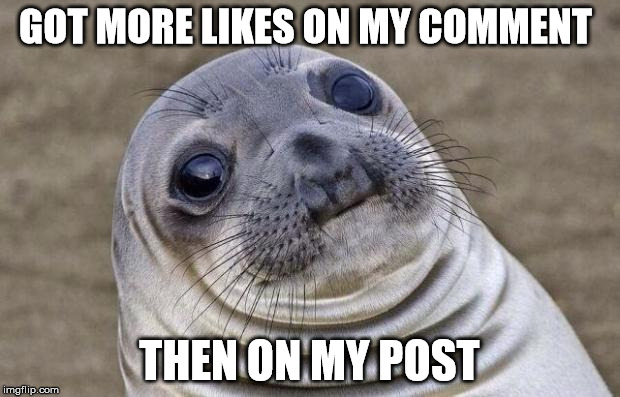 Awkward Moment Sealion Meme | GOT MORE LIKES ON MY COMMENT THEN ON MY POST | image tagged in memes,awkward moment sealion | made w/ Imgflip meme maker