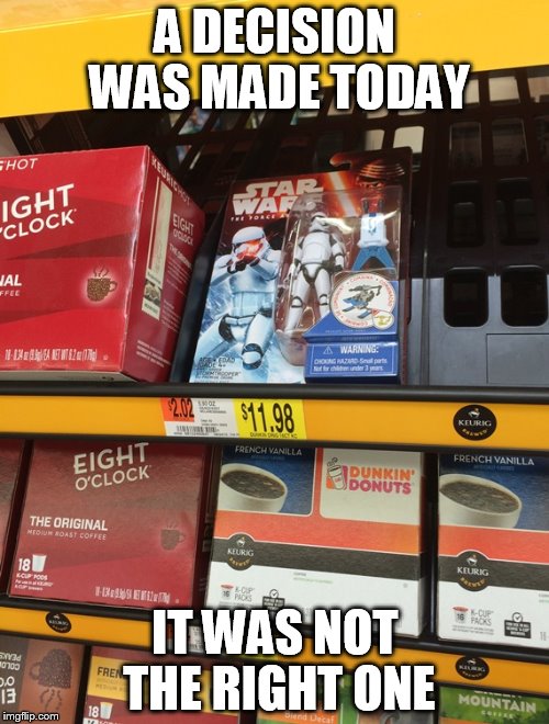 A DECISION WAS MADE TODAY IT WAS NOT THE RIGHT ONE | image tagged in coffee wars | made w/ Imgflip meme maker