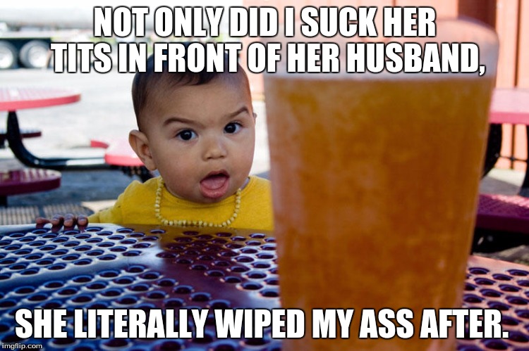 NOT ONLY DID I SUCK HER TITS IN FRONT OF HER HUSBAND, SHE LITERALLY WIPED MY ASS AFTER. | image tagged in tits,baby beer | made w/ Imgflip meme maker