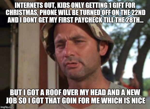 So I Got That Goin For Me Which Is Nice | INTERNETS OUT, KIDS ONLY GETTING 1 GIFT FOR CHRISTMAS, PHONE WILL BE TURNED OFF ON THE 22ND AND I DONT GET MY FIRST PAYCHECK TILL THE 28TH.. | image tagged in memes,so i got that goin for me which is nice | made w/ Imgflip meme maker