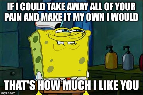 Don't You Squidward | IF I COULD TAKE AWAY ALL OF YOUR PAIN AND MAKE IT MY OWN I WOULD THAT'S HOW MUCH I LIKE YOU | image tagged in memes,dont you squidward | made w/ Imgflip meme maker