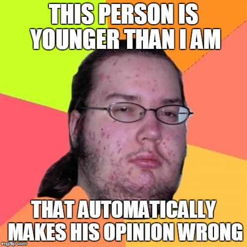 Butthurt Dweller Meme | THIS PERSON IS YOUNGER THAN I AM THAT AUTOMATICALLY MAKES HIS OPINION WRONG | image tagged in memes,butthurt dweller | made w/ Imgflip meme maker