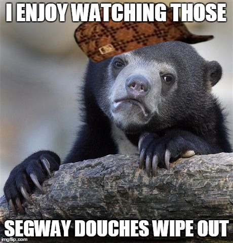 Confession Bear Meme | I ENJOY WATCHING THOSE SEGWAY DOUCHES WIPE OUT | image tagged in memes,confession bear,scumbag | made w/ Imgflip meme maker