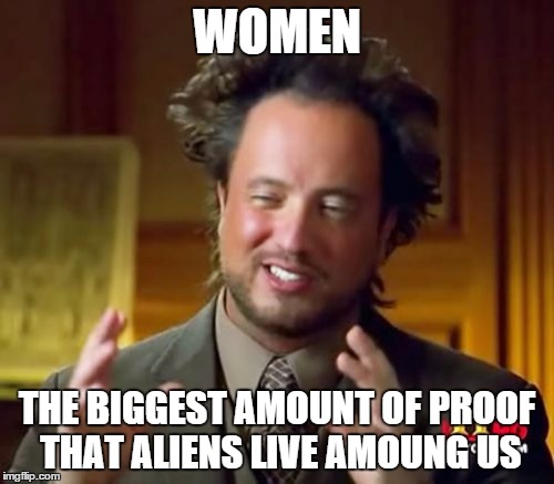 Ancient Aliens | WOMEN THE BIGGEST AMOUNT OF PROOF THAT ALIENS LIVE AMOUNG US | image tagged in memes,ancient aliens | made w/ Imgflip meme maker