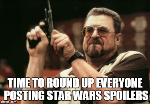 Like really, why would you even do that other than to just be a #@%!ing douche | TIME TO ROUND UP EVERYONE POSTING STAR WARS SPOILERS | image tagged in memes,am i the only one around here | made w/ Imgflip meme maker