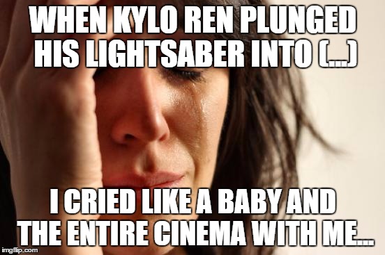 First World Problems | WHEN KYLO REN PLUNGED HIS LIGHTSABER INTO (...) I CRIED LIKE A BABY AND THE ENTIRE CINEMA WITH ME... | image tagged in memes,first world problems | made w/ Imgflip meme maker