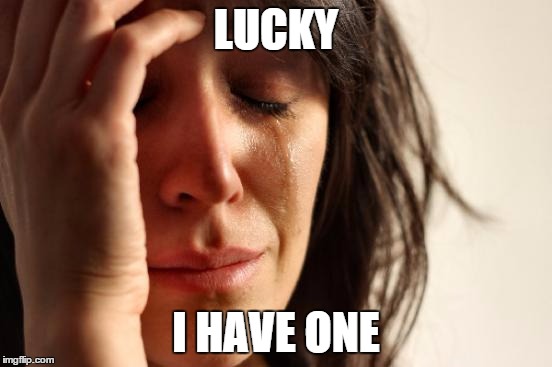 First World Problems Meme | LUCKY I HAVE ONE | image tagged in memes,first world problems | made w/ Imgflip meme maker