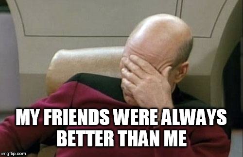 Captain Picard Facepalm Meme | MY FRIENDS WERE ALWAYS BETTER THAN ME | image tagged in memes,captain picard facepalm | made w/ Imgflip meme maker