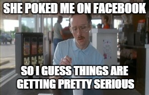 So I Guess You Can Say Things Are Getting Pretty Serious Meme | SHE POKED ME ON FACEBOOK SO I GUESS THINGS ARE GETTING PRETTY SERIOUS | image tagged in memes,so i guess you can say things are getting pretty serious | made w/ Imgflip meme maker