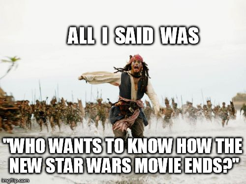 No Star Wars Spoilers! | ALL  I  SAID  WAS "WHO WANTS TO KNOW HOW THE NEW STAR WARS MOVIE ENDS?" | image tagged in memes,jack sparrow being chased,star wars,star wars the force awakens,all i said was | made w/ Imgflip meme maker