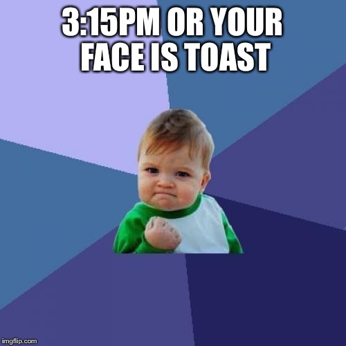 Success Kid Meme | 3:15PM OR YOUR FACE IS TOAST | image tagged in memes,success kid | made w/ Imgflip meme maker