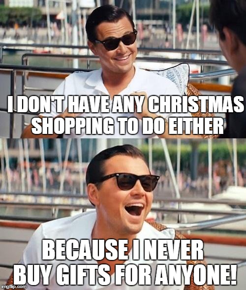 I DON'T HAVE ANY CHRISTMAS SHOPPING TO DO EITHER BECAUSE I NEVER BUY GIFTS FOR ANYONE! | made w/ Imgflip meme maker
