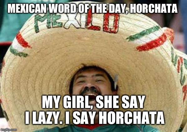 mexican | MEXICAN WORD OF THE DAY, HORCHATA MY GIRL, SHE SAY I LAZY. I SAY HORCHATA | image tagged in mexican | made w/ Imgflip meme maker