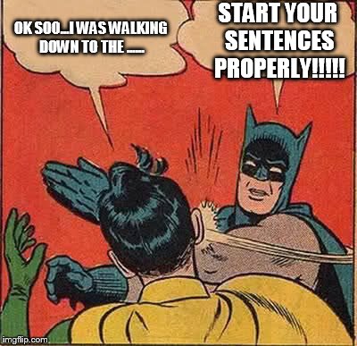 okay soooooo | OK SOO...I WAS WALKING DOWN TO THE ...... START YOUR SENTENCES PROPERLY!!!!! | image tagged in memes,batman slapping robin | made w/ Imgflip meme maker