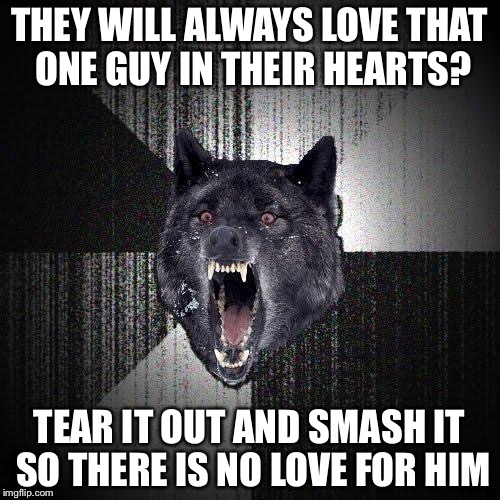 Insanity Wolf | THEY WILL ALWAYS LOVE THAT ONE GUY IN THEIR HEARTS? TEAR IT OUT AND SMASH IT SO THERE IS NO LOVE FOR HIM | image tagged in memes,insanity wolf | made w/ Imgflip meme maker