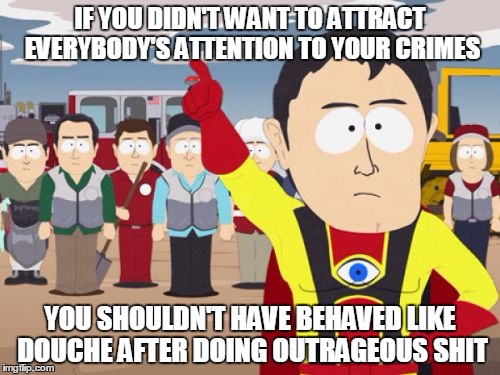 Captain Hindsight | IF YOU DIDN'T WANT TO ATTRACT EVERYBODY'S ATTENTION TO YOUR CRIMES YOU SHOULDN'T HAVE BEHAVED LIKE DOUCHE AFTER DOING OUTRAGEOUS SHIT | image tagged in memes,captain hindsight | made w/ Imgflip meme maker