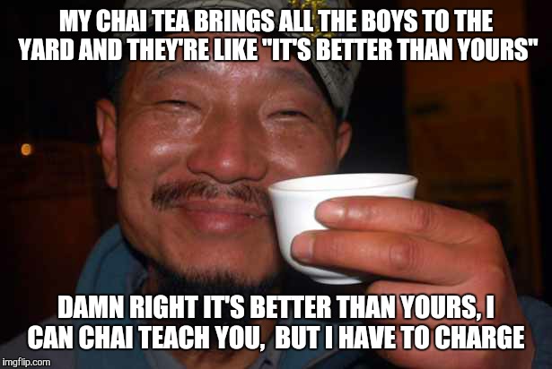 Chai teach you | MY CHAI TEA BRINGS ALL THE BOYS TO THE YARDAND THEY'RE LIKE"IT'S BETTER THAN YOURS" DAMN RIGHT IT'S BETTER THAN YOURS,I CAN CHAI TEACH YO | image tagged in chai tea,boys to the yard,teach you | made w/ Imgflip meme maker