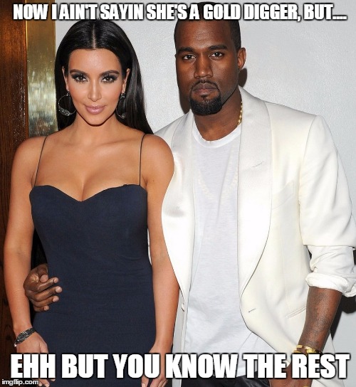 Now I ain't sayin... | NOW I AIN'T SAYIN SHE'S A GOLD DIGGER, BUT.... EHH BUT YOU KNOW THE REST | image tagged in kim kardashian,kanye west,gold digger | made w/ Imgflip meme maker