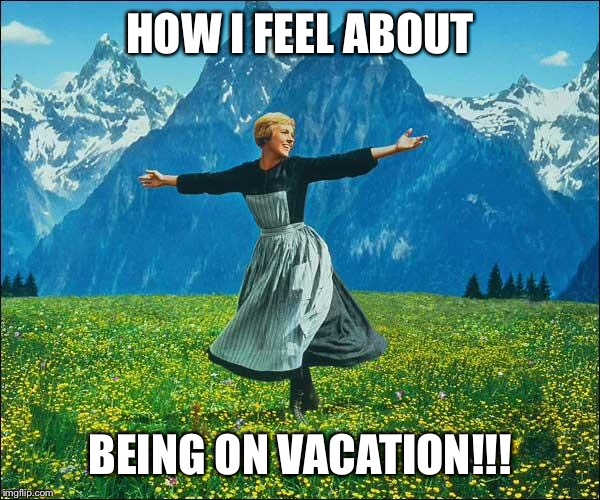 Sound of Music | HOW I FEEL ABOUT BEING ON VACATION!!! | image tagged in sound of music | made w/ Imgflip meme maker
