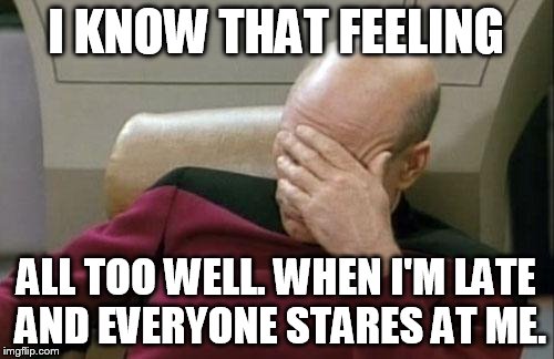 Captain Picard Facepalm Meme | I KNOW THAT FEELING ALL TOO WELL. WHEN I'M LATE AND EVERYONE STARES AT ME. | image tagged in memes,captain picard facepalm | made w/ Imgflip meme maker