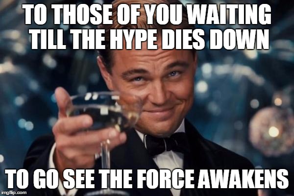 Leonardo Dicaprio Cheers | TO THOSE OF YOU WAITING TILL THE HYPE DIES DOWN TO GO SEE THE FORCE AWAKENS | image tagged in memes,leonardo dicaprio cheers | made w/ Imgflip meme maker